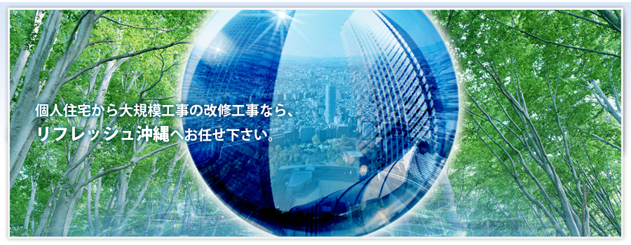 個人住宅から大規模工事の改修工事なら、リフレッシュ沖縄へお任せ下さい。